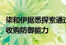 柒和伊据悉探索通过出售非核心资产，以加强收购防御能力