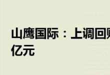 山鹰国际：上调回购股份计划金额为6亿元12亿元