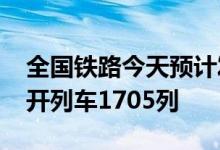 全国铁路今天预计发送旅客1986万人次，加开列车1705列