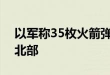 以军称35枚火箭弹自黎巴嫩境内射向以色列北部