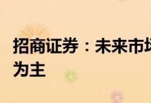 招商证券：未来市场整体大方向上以上行趋势为主