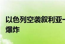 以色列空袭叙利亚一处目标，当地弹药库发生爆炸