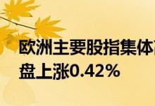 欧洲主要股指集体高开，西班牙IBEX指数开盘上涨0.42%