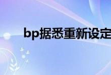 bp据悉重新设定战略，放弃降产目标