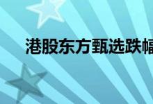 港股东方甄选跌幅扩大，日内跌超10%