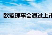 欧盟理事会通过上市法案以提高市场吸引力