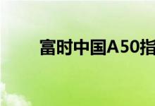 富时中国A50指数期货一度跌超5%