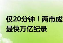 仅20分钟！两市成交额突破1万亿，再创历史最快万亿纪录