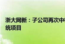 浙大网新：子公司再次中标某全国性股份制银行资金交易系统项目