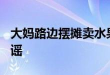 大妈路边摆摊卖水果被罚145万济南市监局辟谣