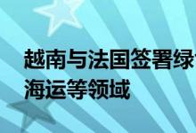 越南与法国签署绿色交通合作协议，涉铁路 海运等领域