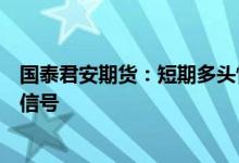 国泰君安期货：短期多头情绪集中宣泄，后期关注新的驱动信号