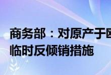 商务部：对原产于欧盟的进口相关白兰地实施临时反倾销措施