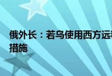 俄外长：若乌使用西方远程导弹攻击俄，俄将立即采取回应措施