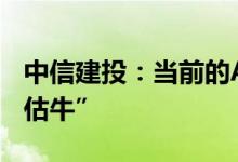 中信建投：当前的A股正在迎来一轮“信心重估牛”