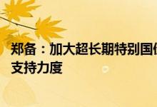 郑备：加大超长期特别国债对人口集中流入城市教育 医疗等支持力度