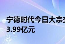 宁德时代今日大宗交易成交135万股，成交额3.99亿元