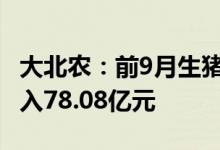 大北农：前9月生猪销售427.63万头，销售收入78.08亿元