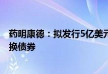 药明康德：拟发行5亿美元于2025年到期之零息有担保可转换债券