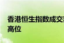 香港恒生指数成交额创下5100亿港元的纪录高位