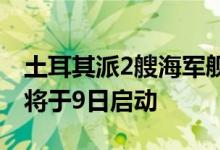 土耳其派2艘海军舰艇前往黎巴嫩，撤侨行动将于9日启动