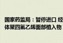 国家药监局：暂停进口 经营和使用韩国硕祺医疗株式会社膨体聚四氟乙烯面部植入物