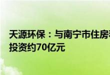 天源环保：与南宁市住房和城乡建设局等签署投资协议，总投资约70亿元