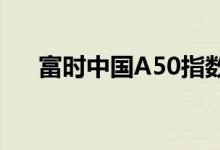 富时中国A50指数期货跌破14500关口