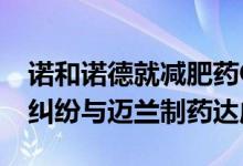 诺和诺德就减肥药Ozempic和Wegovy专利纠纷与迈兰制药达成和解