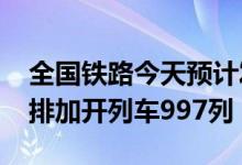 全国铁路今天预计发送旅客1560万人次，安排加开列车997列