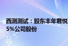 西测测试：股东丰年君悦及其一致行动人拟合计减持不超2.5%公司股份