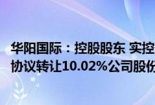 华阳国际：控股股东 实控人及其一致行动人拟合计2.04亿元协议转让10.02%公司股份