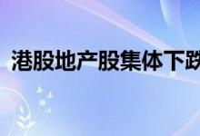 港股地产股集体下跌，雅居乐集团跌超22%