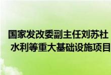 国家发改委副主任刘苏社：推动更多民间资本参与铁路 能源 水利等重大基础设施项目建设