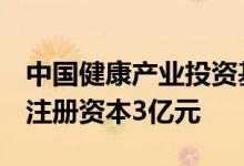 中国健康产业投资基金等成立医院管理公司，注册资本3亿元