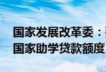 国家发展改革委：要提高学生资助补助标准 国家助学贷款额度