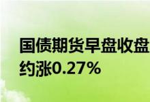 国债期货早盘收盘，30年期国债期货主力合约涨0.27%