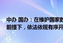 中办 国办：在维护国家数据安全 保护个人信息和商业秘密前提下，依法依规有序开放公共数据