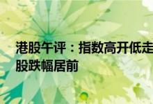 港股午评：指数高开低走，恒指跌1.39%，医药 汽车 券商股跌幅居前