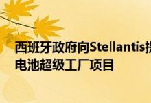 西班牙政府向Stellantis提供1.33亿欧元补贴，支持其潜在电池超级工厂项目