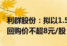 利群股份：拟以1.5亿元3亿元回购公司股份，回购价不超8元/股