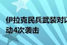 伊拉克民兵武装对以色列北部“重要目标”发动4次袭击