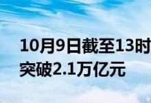 10月9日截至13时12分，沪深京三市成交额突破2.1万亿元