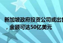 新加坡政府投资公司或出售印度能源企业Greenko半数股权，金额可达50亿美元