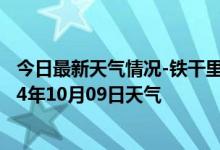 今日最新天气情况-铁干里克天气预报巴音郭楞铁干里克2024年10月09日天气