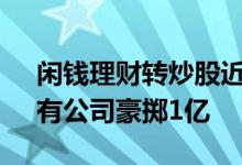 闲钱理财转炒股近10家集体“跑步”入市，有公司豪掷1亿