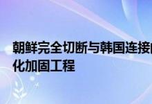 朝鲜完全切断与韩国连接的铁路与公路，进行防御设施要塞化加固工程