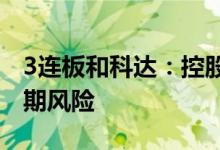 3连板和科达：控股股东及其股东存在债务逾期风险