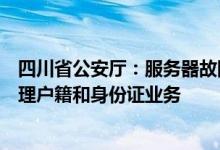 四川省公安厅：服务器故障现已修复，全省公安机关恢复办理户籍和身份证业务