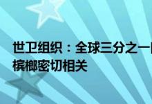 世卫组织：全球三分之一口腔癌病例与使用无烟烟草和咀嚼槟榔密切相关